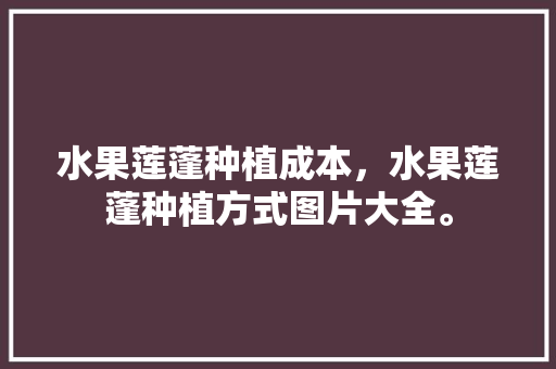 水果莲蓬种植成本，水果莲蓬种植方式图片大全。 水果莲蓬种植成本，水果莲蓬种植方式图片大全。 水果种植