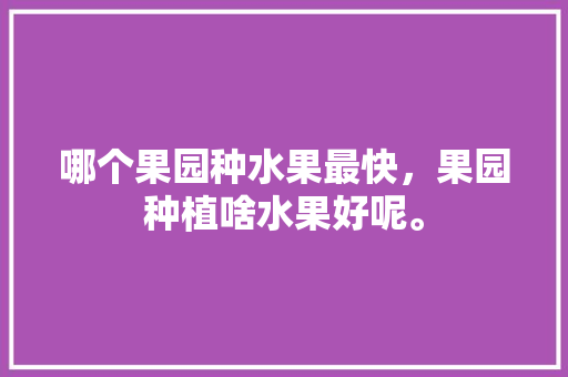 哪个果园种水果最快，果园种植啥水果好呢。 哪个果园种水果最快，果园种植啥水果好呢。 畜牧养殖