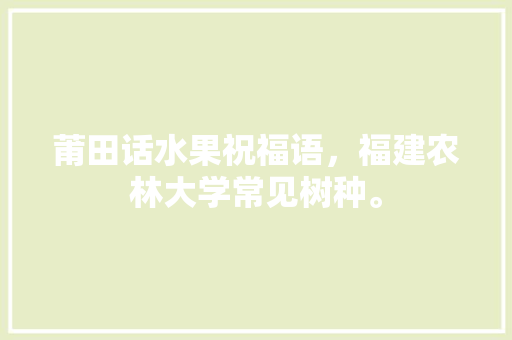 莆田话水果祝福语，福建农林大学常见树种。 莆田话水果祝福语，福建农林大学常见树种。 家禽养殖