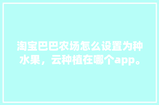 淘宝巴巴农场怎么设置为种水果，云种植在哪个app。 淘宝巴巴农场怎么设置为种水果，云种植在哪个app。 蔬菜种植