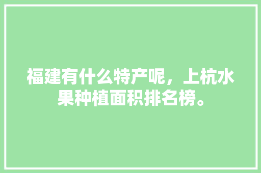 福建有什么特产呢，上杭水果种植面积排名榜。 福建有什么特产呢，上杭水果种植面积排名榜。 土壤施肥