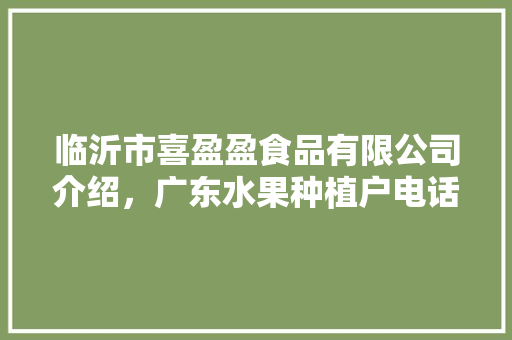 临沂市喜盈盈食品有限公司介绍，广东水果种植户电话多少。 临沂市喜盈盈食品有限公司介绍，广东水果种植户电话多少。 家禽养殖