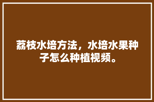 荔枝水培方法，水培水果种子怎么种植视频。 荔枝水培方法，水培水果种子怎么种植视频。 家禽养殖