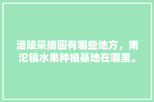 涪陵采摘园有哪些地方，南沱镇水果种植基地在哪里。 涪陵采摘园有哪些地方，南沱镇水果种植基地在哪里。 家禽养殖