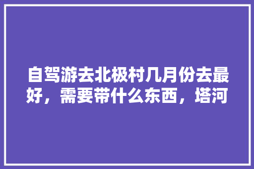 自驾游去北极村几月份去最好，需要带什么东西，塔河夏季水果种植时间表。 自驾游去北极村几月份去最好，需要带什么东西，塔河夏季水果种植时间表。 蔬菜种植