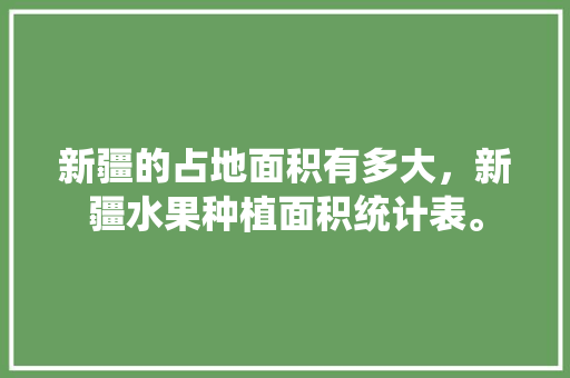 新疆的占地面积有多大，新疆水果种植面积统计表。 新疆的占地面积有多大，新疆水果种植面积统计表。 土壤施肥