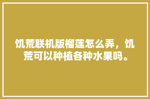 饥荒联机版榴莲怎么弄，饥荒可以种植各种水果吗。 饥荒联机版榴莲怎么弄，饥荒可以种植各种水果吗。 畜牧养殖