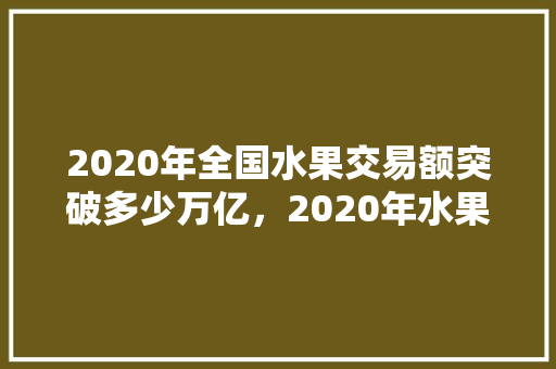 2020年全国水果交易额突破多少万亿，2020年水果种植面积。 2020年全国水果交易额突破多少万亿，2020年水果种植面积。 水果种植