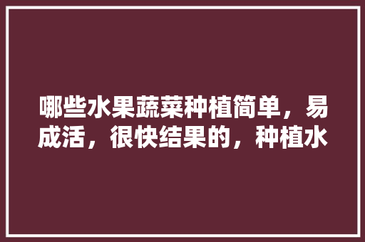 哪些水果蔬菜种植简单，易成活，很快结果的，种植水果照片大全图片。 哪些水果蔬菜种植简单，易成活，很快结果的，种植水果照片大全图片。 家禽养殖