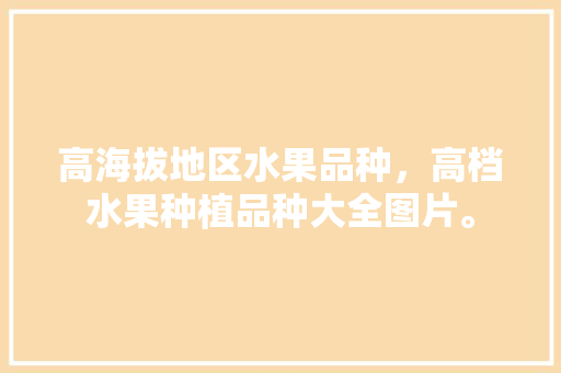 高海拔地区水果品种，高档水果种植品种大全图片。 高海拔地区水果品种，高档水果种植品种大全图片。 水果种植