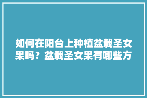 如何在阳台上种植盆栽圣女果吗？盆栽圣女果有哪些方法和技巧吗，鲜花水果阳台种植方法视频。 如何在阳台上种植盆栽圣女果吗？盆栽圣女果有哪些方法和技巧吗，鲜花水果阳台种植方法视频。 畜牧养殖