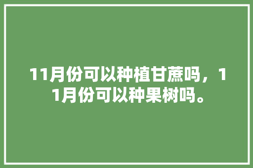 11月份可以种植甘蔗吗，11月份可以种果树吗。 11月份可以种植甘蔗吗，11月份可以种果树吗。 畜牧养殖