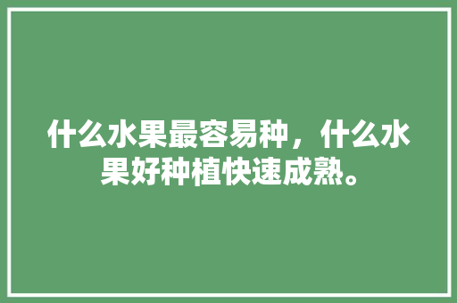 什么水果最容易种，什么水果好种植快速成熟。 什么水果最容易种，什么水果好种植快速成熟。 蔬菜种植