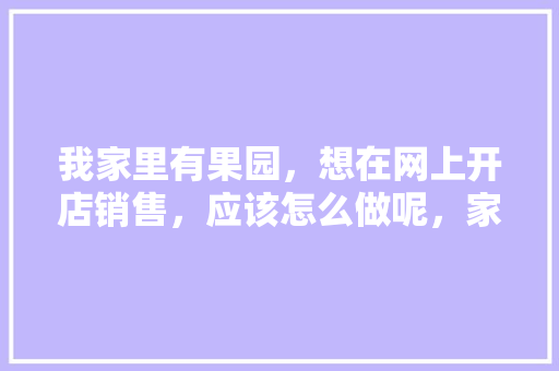 我家里有果园，想在网上开店销售，应该怎么做呢，家庭水果种植大全。 我家里有果园，想在网上开店销售，应该怎么做呢，家庭水果种植大全。 水果种植