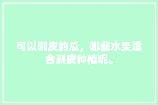 可以剥皮的瓜，哪些水果适合剥皮种植呢。 可以剥皮的瓜，哪些水果适合剥皮种植呢。 畜牧养殖