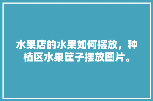 水果店的水果如何摆放，种植区水果筐子摆放图片。 水果店的水果如何摆放，种植区水果筐子摆放图片。 水果种植