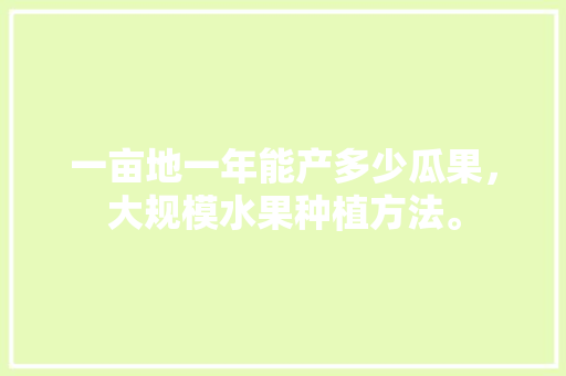 一亩地一年能产多少瓜果，大规模水果种植方法。 一亩地一年能产多少瓜果，大规模水果种植方法。 畜牧养殖