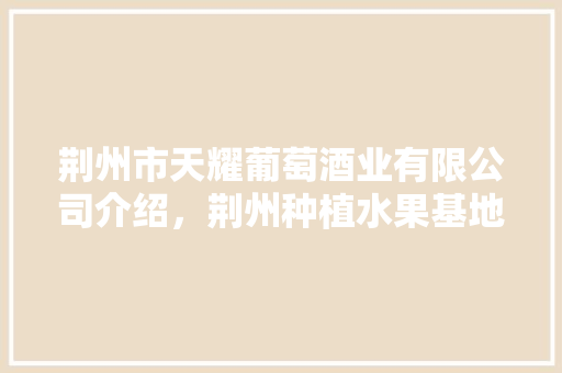 荆州市天耀葡萄酒业有限公司介绍，荆州种植水果基地在哪里。 荆州市天耀葡萄酒业有限公司介绍，荆州种植水果基地在哪里。 畜牧养殖