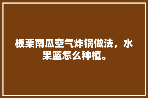 板栗南瓜空气炸锅做法，水果篮怎么种植。 板栗南瓜空气炸锅做法，水果篮怎么种植。 家禽养殖