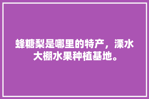 蜂糖梨是哪里的特产，溧水大棚水果种植基地。 蜂糖梨是哪里的特产，溧水大棚水果种植基地。 水果种植