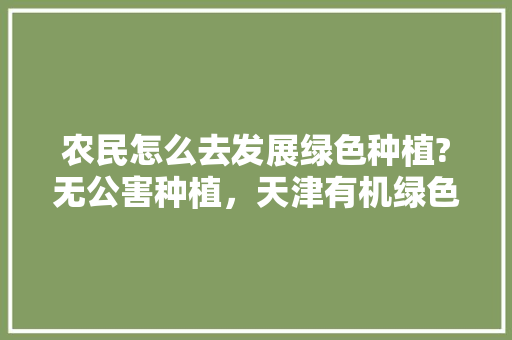 农民怎么去发展绿色种植?无公害种植，天津有机绿色水果种植基地。 农民怎么去发展绿色种植?无公害种植，天津有机绿色水果种植基地。 土壤施肥