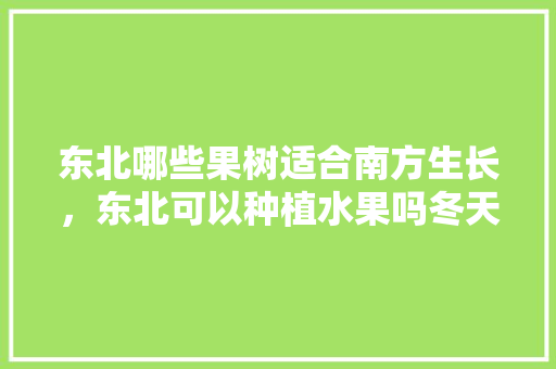 东北哪些果树适合南方生长，东北可以种植水果吗冬天。 东北哪些果树适合南方生长，东北可以种植水果吗冬天。 土壤施肥