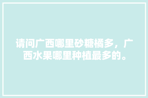 请问广西哪里砂糖橘多，广西水果哪里种植最多的。 请问广西哪里砂糖橘多，广西水果哪里种植最多的。 土壤施肥