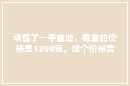 承包了一千亩地，每亩的价格是1200元，这个价格贵了吗，占用耕田土地种植水果违法吗。 承包了一千亩地，每亩的价格是1200元，这个价格贵了吗，占用耕田土地种植水果违法吗。 畜牧养殖