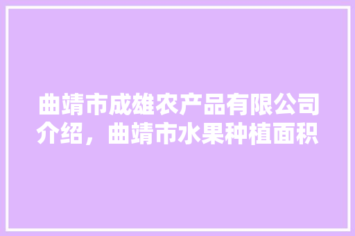 曲靖市成雄农产品有限公司介绍，曲靖市水果种植面积。 曲靖市成雄农产品有限公司介绍，曲靖市水果种植面积。 蔬菜种植