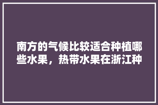 南方的气候比较适合种植哪些水果，热带水果在浙江种植吗。 南方的气候比较适合种植哪些水果，热带水果在浙江种植吗。 水果种植