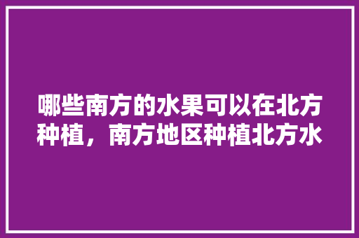 哪些南方的水果可以在北方种植，南方地区种植北方水果有哪些。 哪些南方的水果可以在北方种植，南方地区种植北方水果有哪些。 畜牧养殖