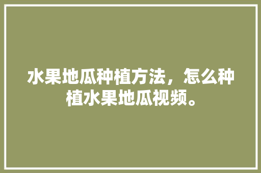 水果地瓜种植方法，怎么种植水果地瓜视频。 水果地瓜种植方法，怎么种植水果地瓜视频。 畜牧养殖