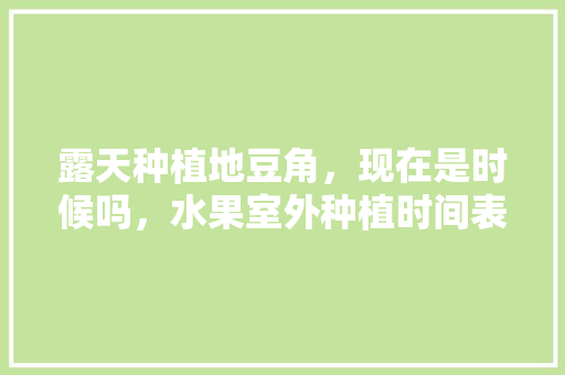 露天种植地豆角，现在是时候吗，水果室外种植时间表。 露天种植地豆角，现在是时候吗，水果室外种植时间表。 畜牧养殖