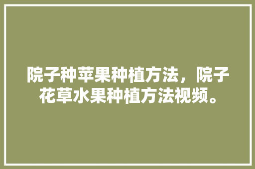 院子种苹果种植方法，院子花草水果种植方法视频。 院子种苹果种植方法，院子花草水果种植方法视频。 水果种植