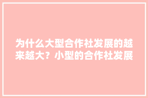 为什么大型合作社发展的越来越大？小型的合作社发展越来越难，水果种植合作社前景好吗。 为什么大型合作社发展的越来越大？小型的合作社发展越来越难，水果种植合作社前景好吗。 水果种植