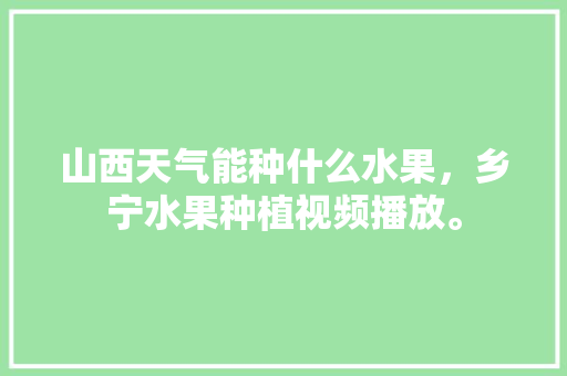 山西天气能种什么水果，乡宁水果种植视频播放。 山西天气能种什么水果，乡宁水果种植视频播放。 畜牧养殖