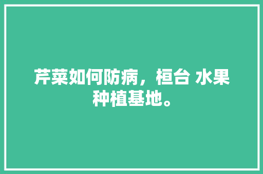 芹菜如何防病，桓台 水果种植基地。 芹菜如何防病，桓台 水果种植基地。 水果种植