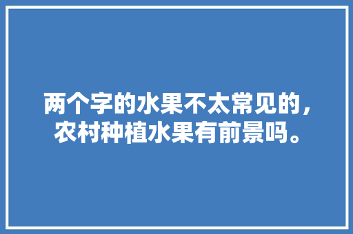 两个字的水果不太常见的，农村种植水果有前景吗。 两个字的水果不太常见的，农村种植水果有前景吗。 畜牧养殖