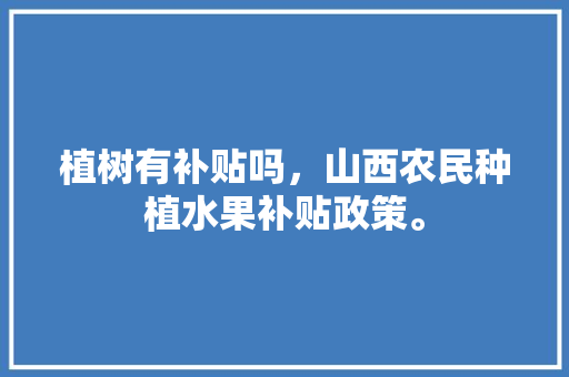 植树有补贴吗，山西农民种植水果补贴政策。 植树有补贴吗，山西农民种植水果补贴政策。 蔬菜种植