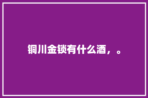 铜川金锁有什么酒，。 铜川金锁有什么酒，。 水果种植