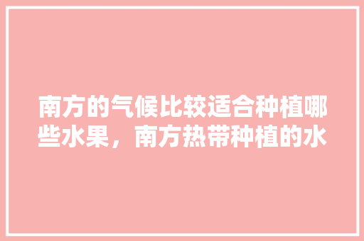 南方的气候比较适合种植哪些水果，南方热带种植的水果有哪些。 南方的气候比较适合种植哪些水果，南方热带种植的水果有哪些。 蔬菜种植