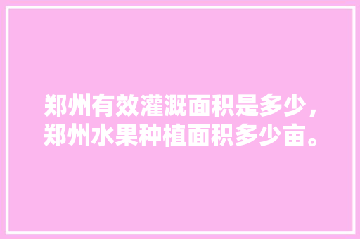 郑州有效灌溉面积是多少，郑州水果种植面积多少亩。 郑州有效灌溉面积是多少，郑州水果种植面积多少亩。 蔬菜种植