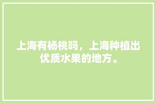 上海有杨桃吗，上海种植出优质水果的地方。 上海有杨桃吗，上海种植出优质水果的地方。 蔬菜种植