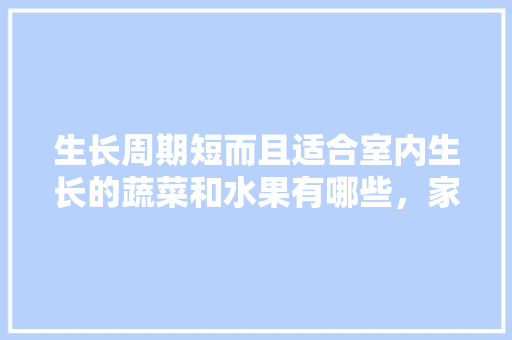 生长周期短而且适合室内生长的蔬菜和水果有哪些，家庭种植特种水果图片大全。 生长周期短而且适合室内生长的蔬菜和水果有哪些，家庭种植特种水果图片大全。 土壤施肥