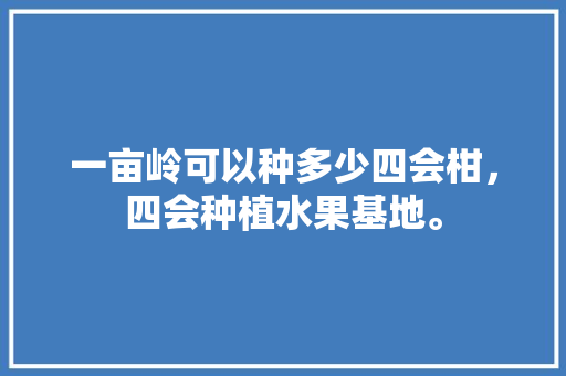 一亩岭可以种多少四会柑，四会种植水果基地。 一亩岭可以种多少四会柑，四会种植水果基地。 土壤施肥