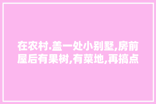 在农村.盖一处小别墅,房前屋后有果树,有菜地,再搞点养殖这样的生活你向往吗，别墅花园种什么水果好。 在农村.盖一处小别墅,房前屋后有果树,有菜地,再搞点养殖这样的生活你向往吗，别墅花园种什么水果好。 蔬菜种植