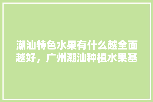 潮汕特色水果有什么越全面越好，广州潮汕种植水果基地。 潮汕特色水果有什么越全面越好，广州潮汕种植水果基地。 蔬菜种植