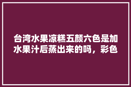 台湾水果凉糕五颜六色是加水果汁后蒸出来的吗，彩色水果种植技术要点。 台湾水果凉糕五颜六色是加水果汁后蒸出来的吗，彩色水果种植技术要点。 畜牧养殖