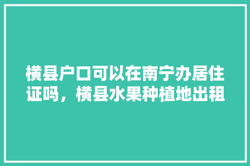 横县户口可以在南宁办居住证吗，横县水果种植地出租信息。 横县户口可以在南宁办居住证吗，横县水果种植地出租信息。 水果种植