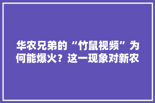 华农兄弟的“竹鼠视频”为何能爆火？这一现象对新农业的发展有何启示 ，水果甘蔗种植食品标准。 华农兄弟的“竹鼠视频”为何能爆火？这一现象对新农业的发展有何启示 ，水果甘蔗种植食品标准。 畜牧养殖